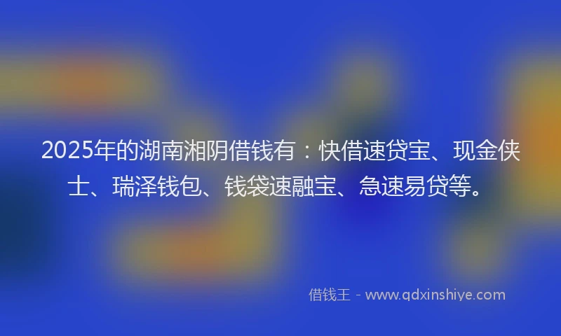2025年的湖南湘阴借钱有：快借速贷宝、现金侠士、瑞泽钱包、钱袋速融宝、急速易贷等。