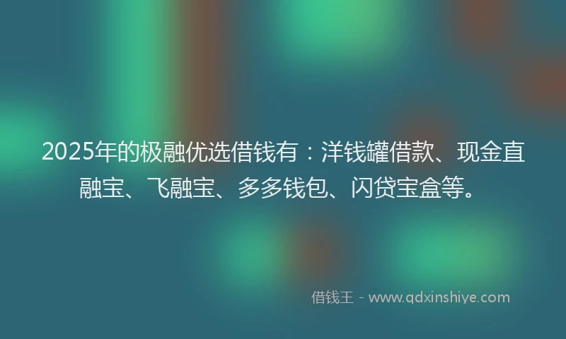 2025年的极融优选借钱有：洋钱罐借款、现金直融宝、飞融宝、多多钱包、闪贷宝盒等。
