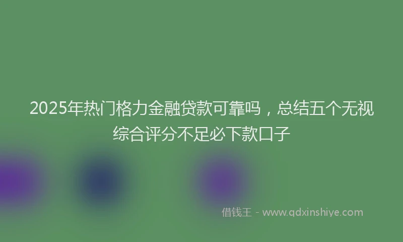 2025年热门格力金融贷款可靠吗，总结五个无视综合评分不足必下款口子