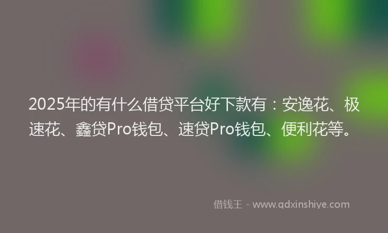 2025年的有什么借贷平台好下款有：安逸花、极速花、鑫贷Pro钱包、速贷Pro钱包、便利花等。