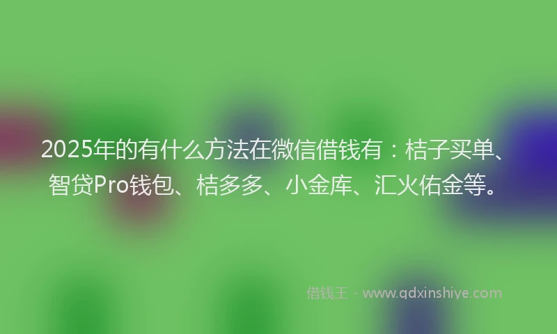2025年的有什么方法在微信借钱有：桔子买单、智贷Pro钱包、桔多多、小金库、汇火佑金等。
