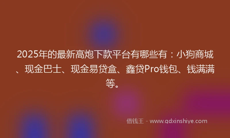 2025年的最新高炮下款平台有哪些有：小狗商城、现金巴士、现金易贷盒、鑫贷Pro钱包、钱满满等。