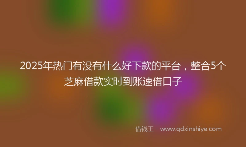 2025年热门有没有什么好下款的平台，整合5个芝麻借款实时到账速借口子