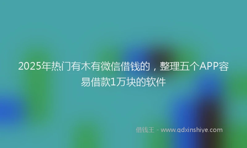2025年热门有木有微信借钱的，整理五个APP容易借款1万块的软件