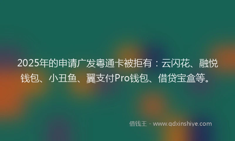 2025年的申请广发粤通卡被拒有：云闪花、融悦钱包、小丑鱼、翼支付Pro钱包、借贷宝盒等。