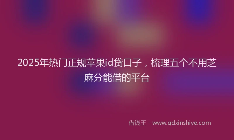 2025年热门正规苹果id贷口子，梳理五个不用芝麻分能借的平台