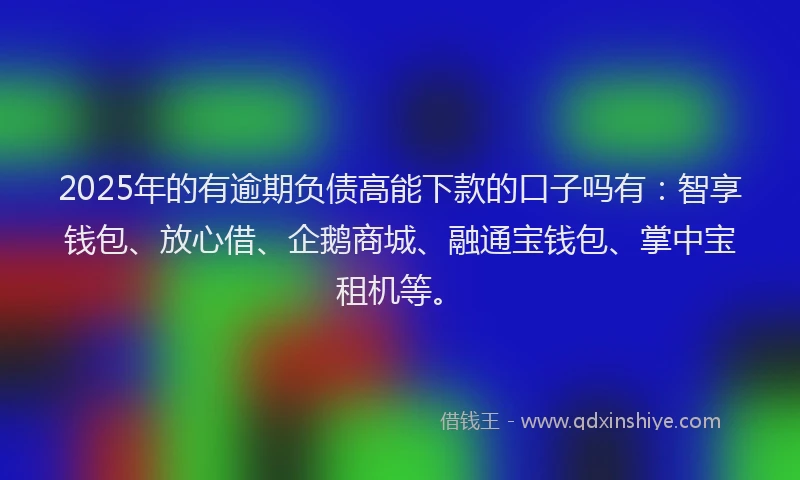 2025年的有逾期负债高能下款的口子吗有：智享钱包、放心借、企鹅商城、融通宝钱包、掌中宝租机等。