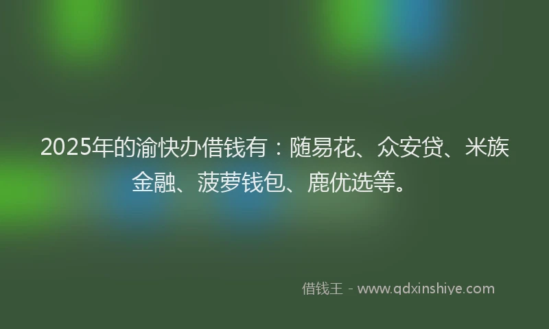 2025年的渝快办借钱有：随易花、众安贷、米族金融、菠萝钱包、鹿优选等。