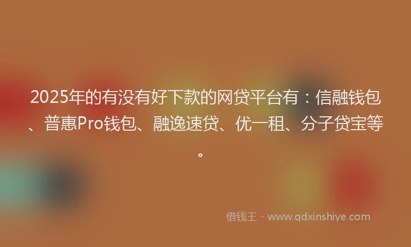 2025年的有没有好下款的网贷平台有：信融钱包、普惠Pro钱包、融逸速贷、优一租、分子贷宝等。