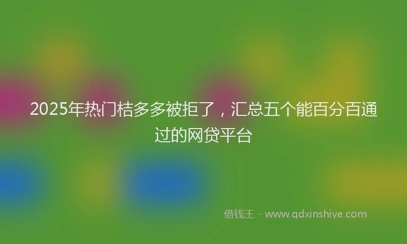 2025年热门桔多多被拒了，汇总五个能百分百通过的网贷平台
