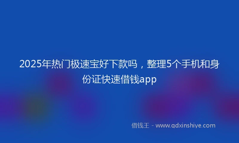 2025年热门极速宝好下款吗，整理5个手机和身份证快速借钱app
