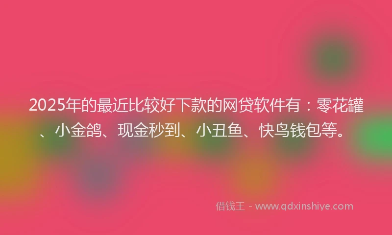 2025年的最近比较好下款的网贷软件有：零花罐、小金鸽、现金秒到、小丑鱼、快鸟钱包等。
