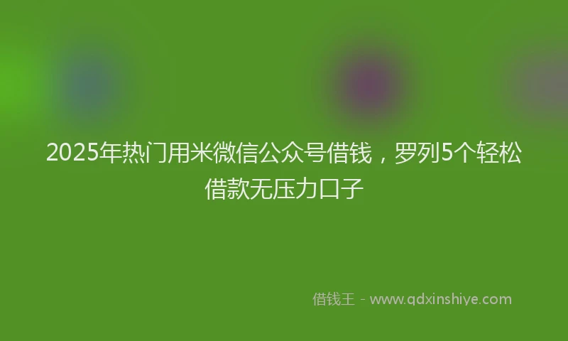 2025年热门用米微信公众号借钱，罗列5个轻松借款无压力口子