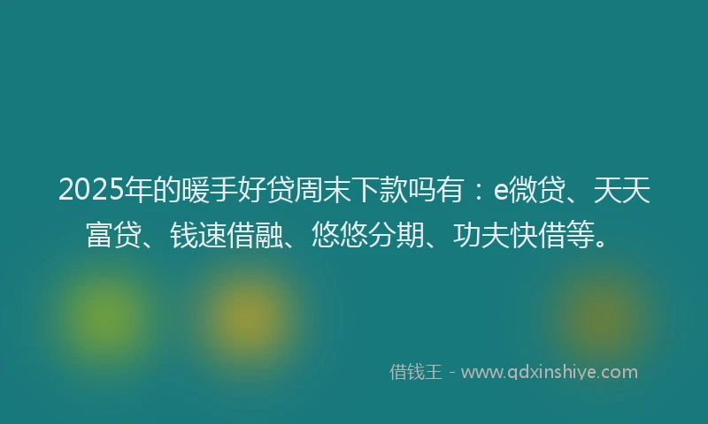 2025年的暖手好贷周末下款吗有：e微贷、天天富贷、钱速借融、悠悠分期、功夫快借等。