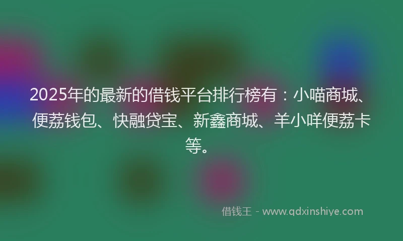 2025年的最新的借钱平台排行榜有：小喵商城、便荔钱包、快融贷宝、新鑫商城、羊小咩便荔卡等。