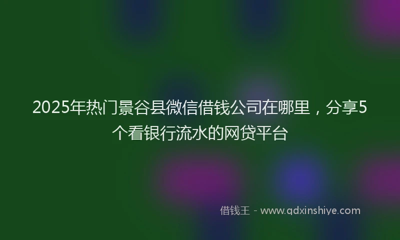 2025年热门景谷县微信借钱公司在哪里，分享5个看银行流水的网贷平台