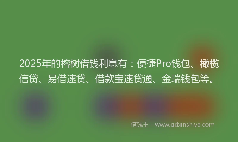 2025年的榕树借钱利息有：便捷Pro钱包、橄榄信贷、易借速贷、借款宝速贷通、金瑞钱包等。