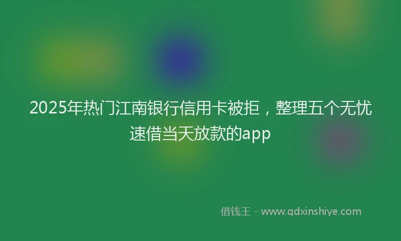 2025年热门江南银行信用卡被拒，整理五个无忧速借当天放款的app