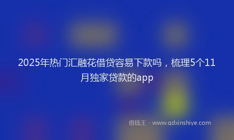 2025年热门汇融花借贷容易下款吗，梳理5个11月独家贷款的app