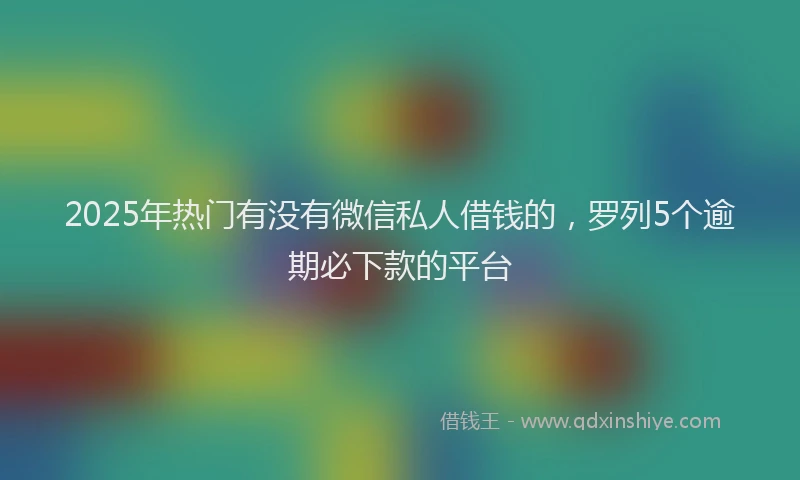 2025年热门有没有微信私人借钱的，罗列5个逾期必下款的平台