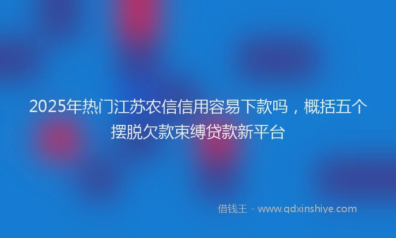 2025年热门江苏农信信用容易下款吗，概括五个摆脱欠款束缚贷款新平台