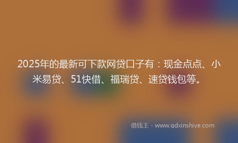 2025年的最新可下款网贷口子有：现金点点、小米易贷、51快借、福瑞贷、速贷钱包等。