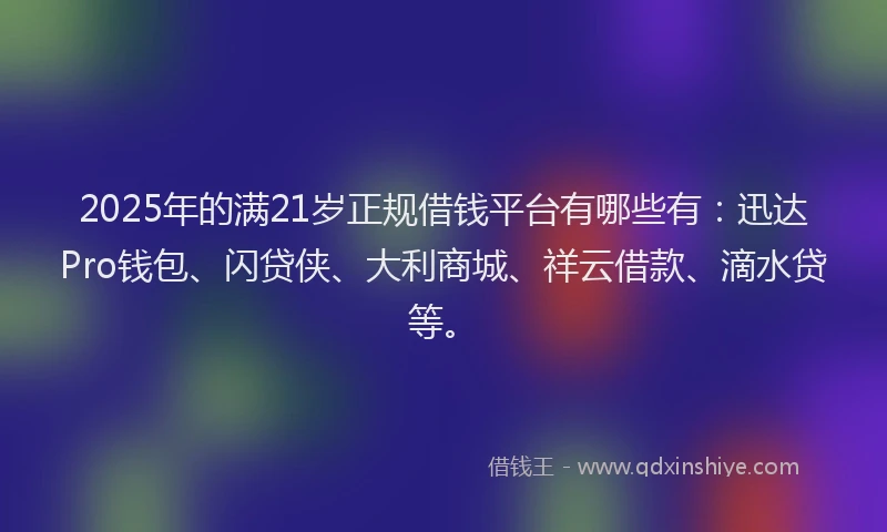 2025年的满21岁正规借钱平台有哪些有：迅达Pro钱包、闪贷侠、大利商城、祥云借款、滴水贷等。