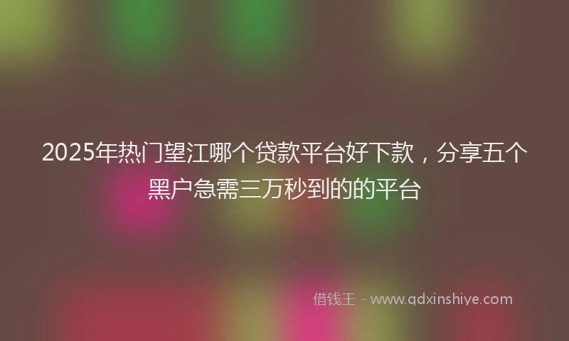 2025年热门望江哪个贷款平台好下款，分享五个黑户急需三万秒到的的平台