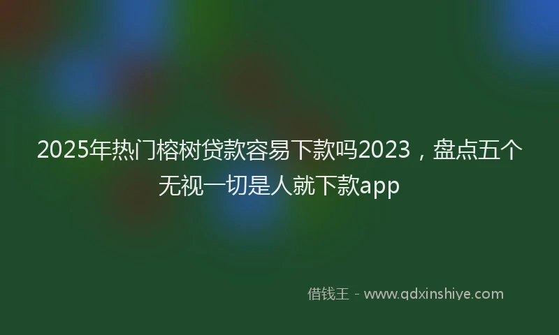 2025年热门榕树贷款容易下款吗2023，盘点五个无视一切是人就下款app