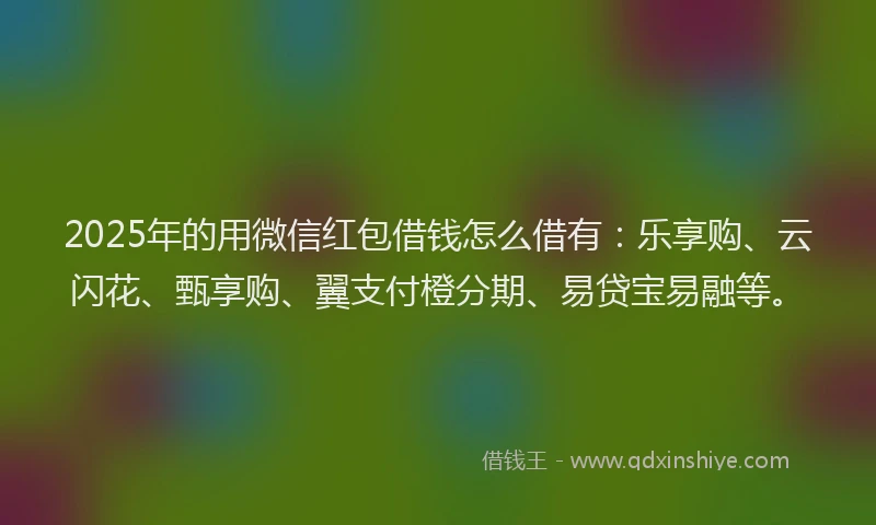 2025年的用微信红包借钱怎么借有：乐享购、云闪花、甄享购、翼支付橙分期、易贷宝易融等。