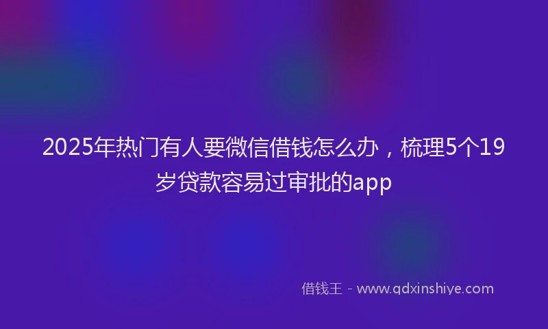 2025年热门有人要微信借钱怎么办，梳理5个19岁贷款容易过审批的app