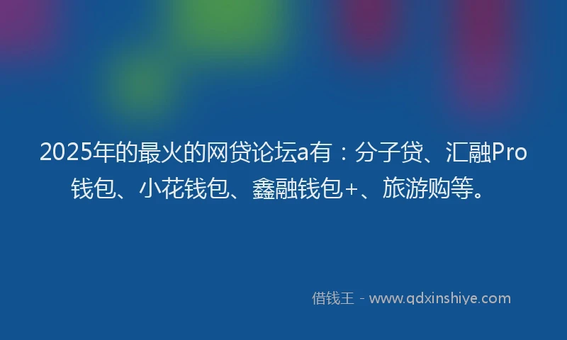 2025年的最火的网贷论坛a有：分子贷、汇融Pro钱包、小花钱包、鑫融钱包+、旅游购等。