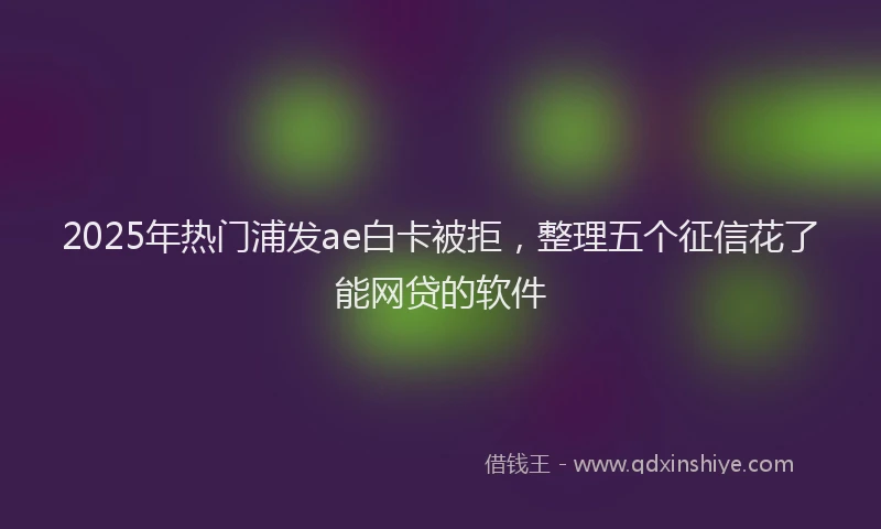2025年热门浦发ae白卡被拒，整理五个征信花了能网贷的软件