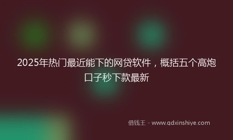 2025年热门最近能下的网贷软件，概括五个高炮口子秒下款最新