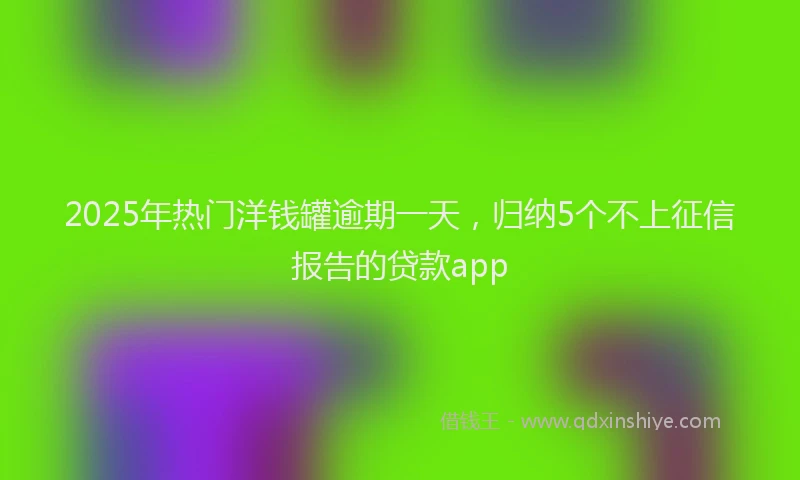 2025年热门洋钱罐逾期一天，归纳5个不上征信报告的贷款app