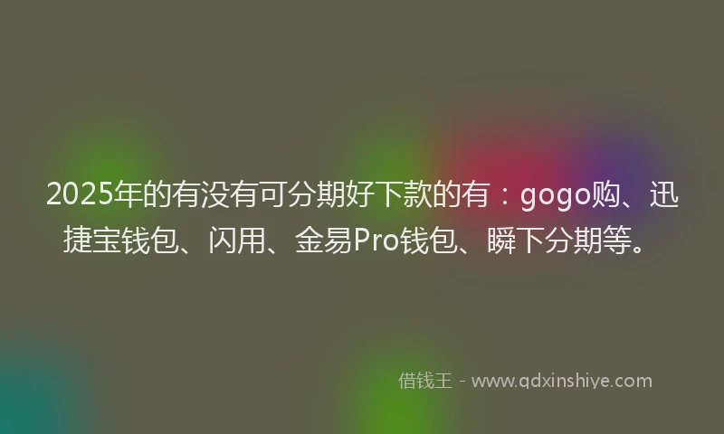 2025年的有没有可分期好下款的有：gogo购、迅捷宝钱包、闪用、金易Pro钱包、瞬下分期等。