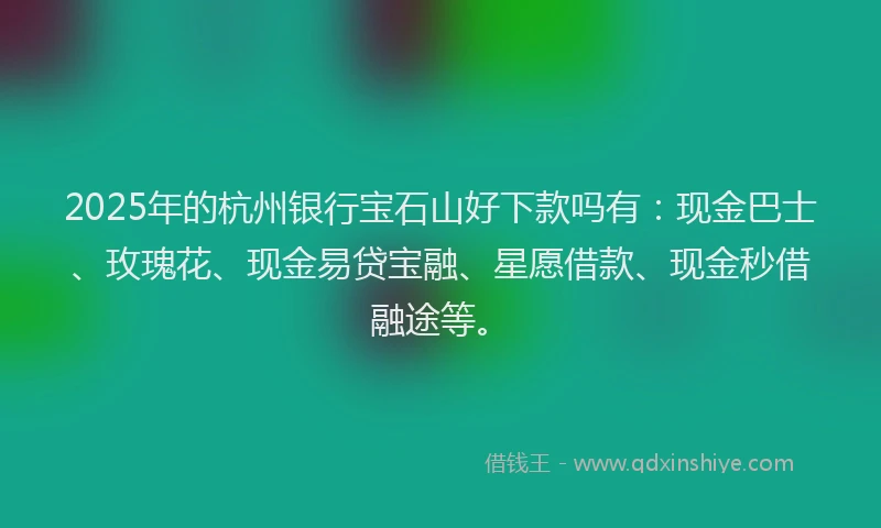 2025年的杭州银行宝石山好下款吗有：现金巴士、玫瑰花、现金易贷宝融、星愿借款、现金秒借融途等。