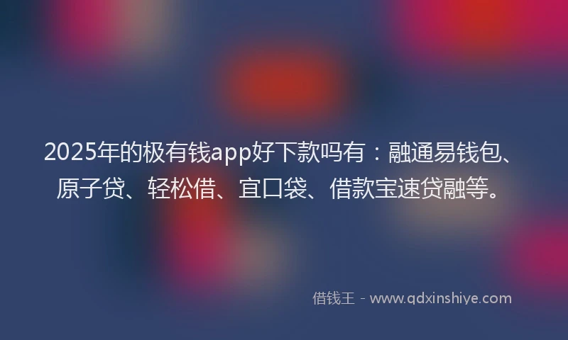 2025年的极有钱app好下款吗有：融通易钱包、原子贷、轻松借、宜口袋、借款宝速贷融等。