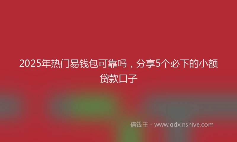2025年热门易钱包可靠吗，分享5个必下的小额贷款口子