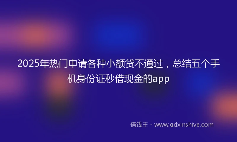 2025年热门申请各种小额贷不通过，总结五个手机身份证秒借现金的app