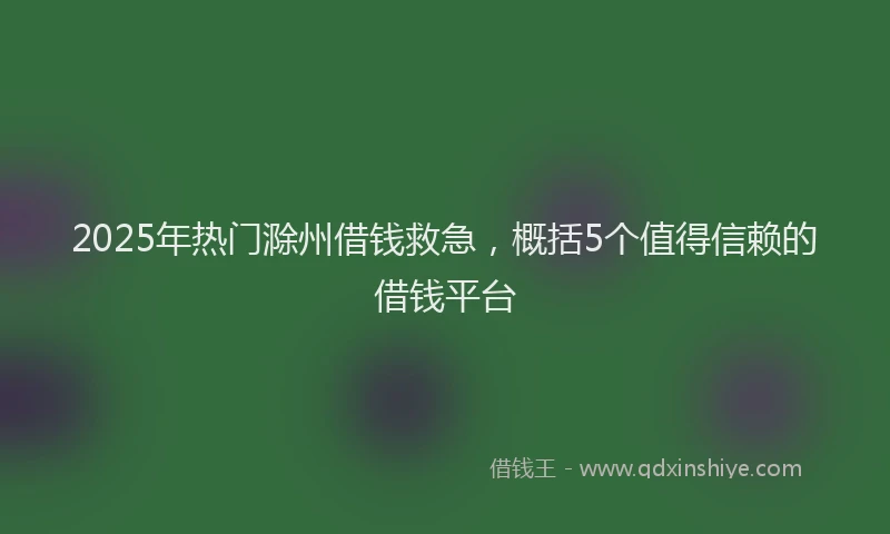 2025年热门滁州借钱救急，概括5个值得信赖的借钱平台