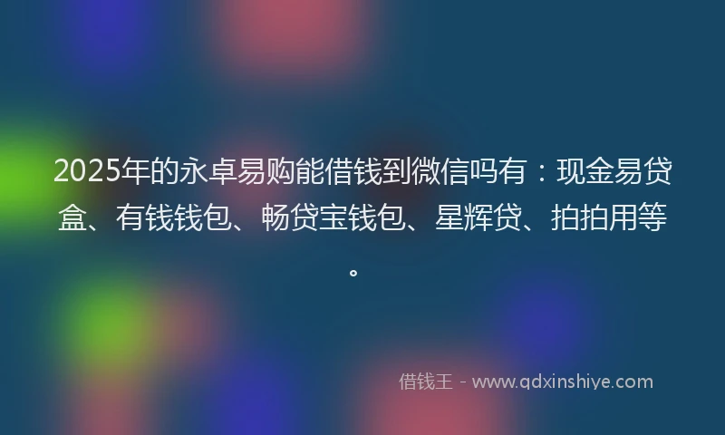 2025年的永卓易购能借钱到微信吗有：现金易贷盒、有钱钱包、畅贷宝钱包、星辉贷、拍拍用等。