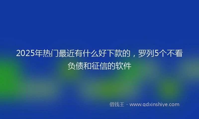 2025年热门最近有什么好下款的，罗列5个不看负债和征信的软件