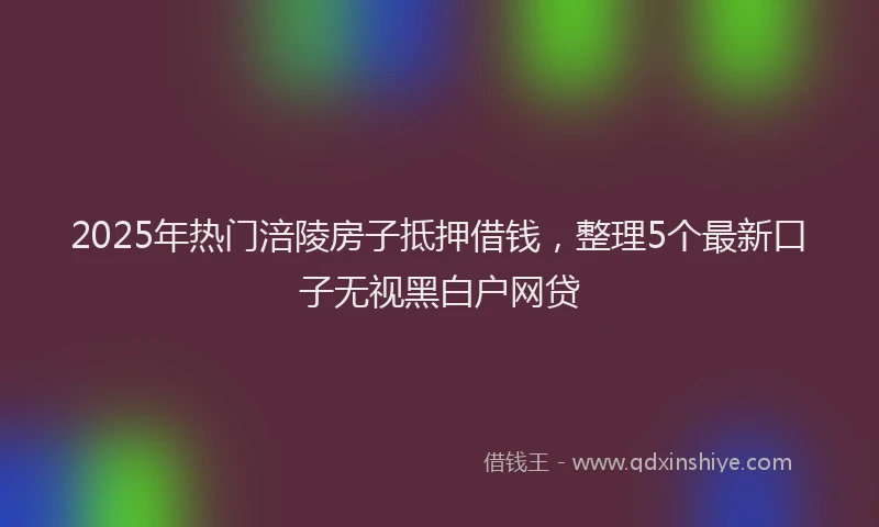 2025年热门涪陵房子抵押借钱，整理5个最新口子无视黑白户网贷