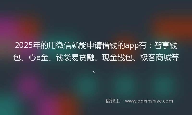 2025年的用微信就能申请借钱的app有：智享钱包、心e金、钱袋易贷融、现金钱包、极客商城等。
