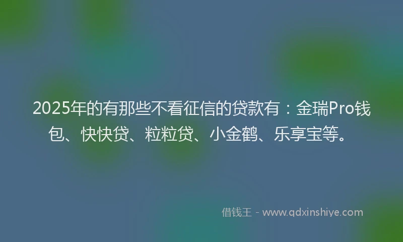 2025年的有那些不看征信的贷款有：金瑞Pro钱包、快快贷、粒粒贷、小金鹤、乐享宝等。