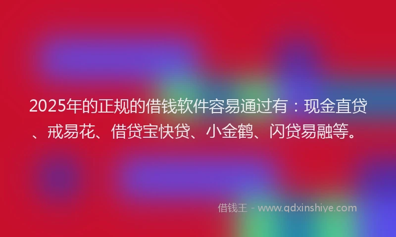 2025年的正规的借钱软件容易通过有：现金直贷、戒易花、借贷宝快贷、小金鹤、闪贷易融等。