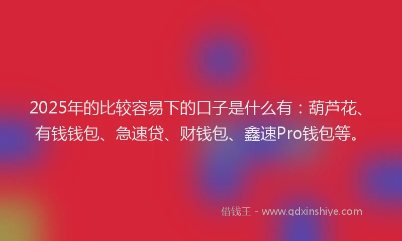 2025年的比较容易下的口子是什么有：葫芦花、有钱钱包、急速贷、财钱包、鑫速Pro钱包等。
