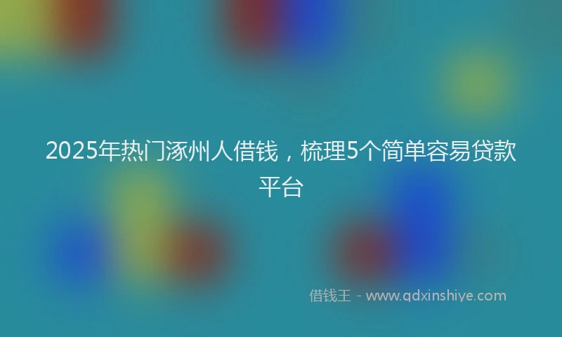 2025年热门涿州人借钱，梳理5个简单容易贷款平台