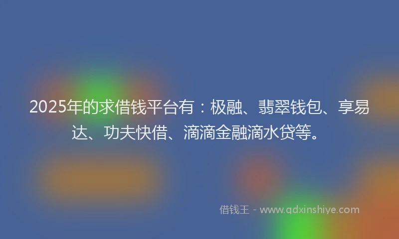 2025年的求借钱平台有：极融、翡翠钱包、享易达、功夫快借、滴滴金融滴水贷等。